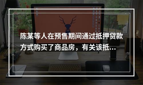 陈某等人在预售期间通过抵押贷款方式购买了商品房，有关该抵押贷