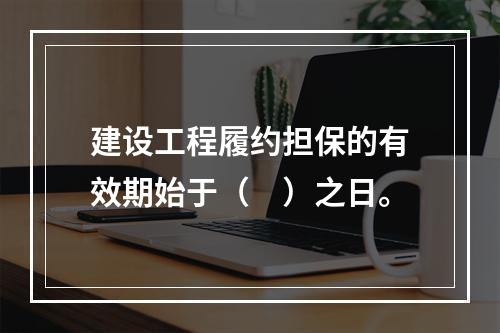 建设工程履约担保的有效期始于（　）之日。