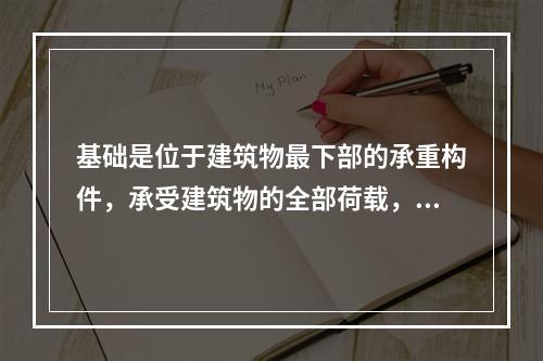 基础是位于建筑物最下部的承重构件，承受建筑物的全部荷载，并传