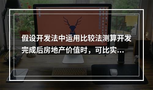 假设开发法中运用比较法测算开发完成后房地产价值时，可比实例的