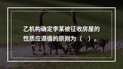 乙机构确定李某被征收房屋的性质应遵循的原则为（　）。