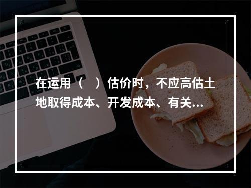 在运用（　）估价时，不应高估土地取得成本、开发成本、有关费税