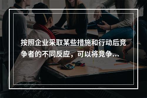 按照企业采取某些措施和行动后竞争者的不同反应，可以将竞争者