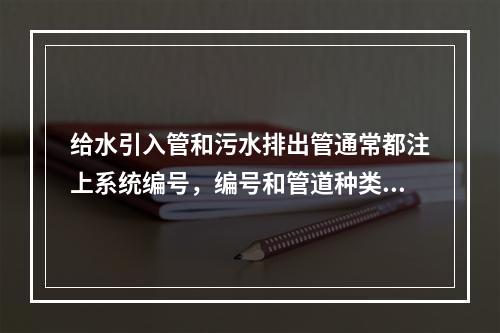 给水引入管和污水排出管通常都注上系统编号，编号和管道种类分别