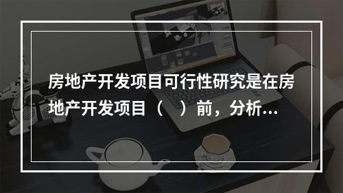 房地产开发项目可行性研究是在房地产开发项目（　）前，分析论证