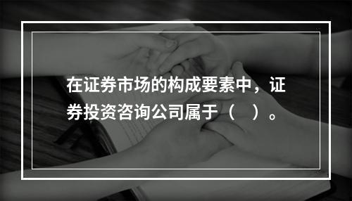 在证券市场的构成要素中，证券投资咨询公司属于（　）。