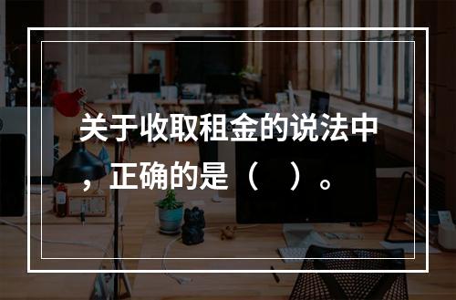 关于收取租金的说法中，正确的是（　）。