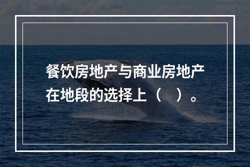 餐饮房地产与商业房地产在地段的选择上（　）。