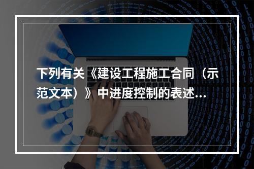 下列有关《建设工程施工合同（示范文本）》中进度控制的表述正确