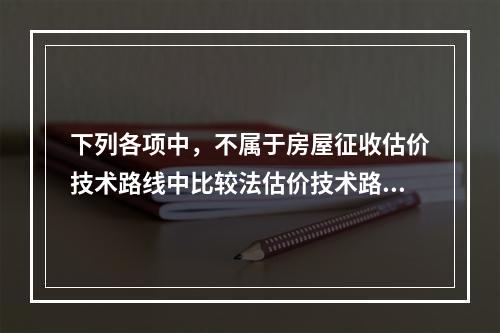 下列各项中，不属于房屋征收估价技术路线中比较法估价技术路线内