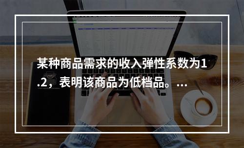 某种商品需求的收入弹性系数为1.2，表明该商品为低档品。（　