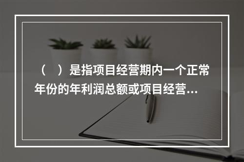 （　）是指项目经营期内一个正常年份的年利润总额或项目经营期内