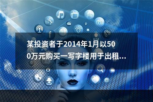 某投资者于2014年1月以500万元购买一写字楼用于出租经营