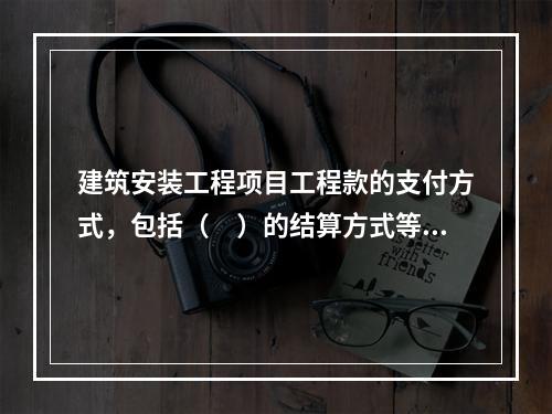 建筑安装工程项目工程款的支付方式，包括（　）的结算方式等。