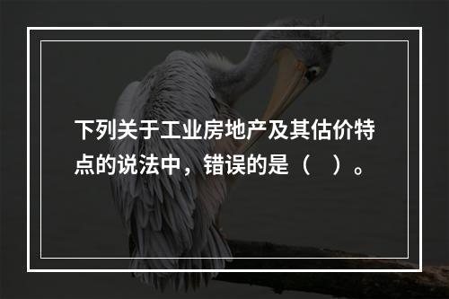 下列关于工业房地产及其估价特点的说法中，错误的是（　）。