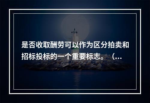 是否收取酬劳可以作为区分拍卖和招标投标的一个重要标志。（　）