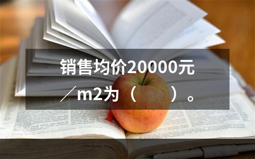 销售均价20000元／m2为（　　）。