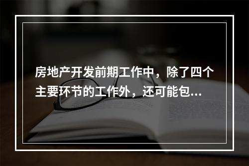 房地产开发前期工作中，除了四个主要环节的工作外，还可能包括的