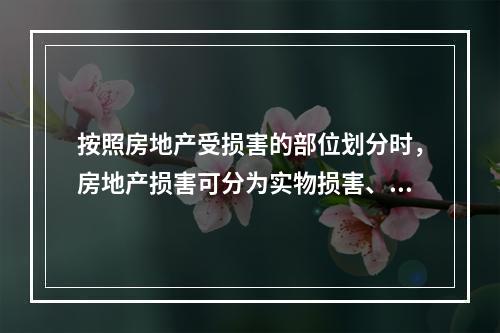 按照房地产受损害的部位划分时，房地产损害可分为实物损害、区位