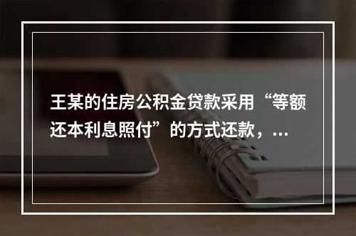 王某的住房公积金贷款采用“等额还本利息照付”的方式还款，如不