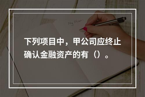 下列项目中，甲公司应终止确认金融资产的有（）。