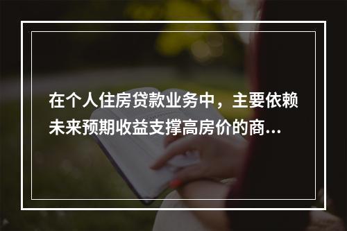 在个人住房贷款业务中，主要依赖未来预期收益支撑高房价的商业用