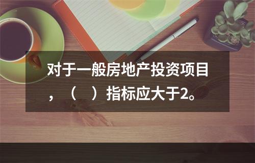 对于一般房地产投资项目，（　）指标应大于2。