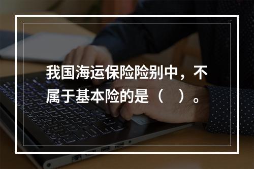 我国海运保险险别中，不属于基本险的是（　）。