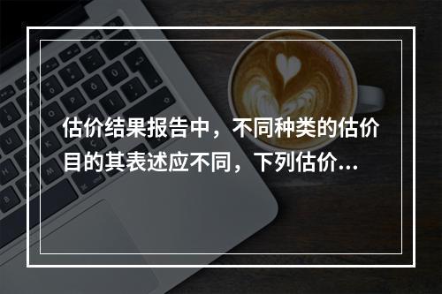 估价结果报告中，不同种类的估价目的其表述应不同，下列估价目的