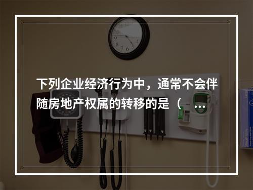 下列企业经济行为中，通常不会伴随房地产权属的转移的是（　）。