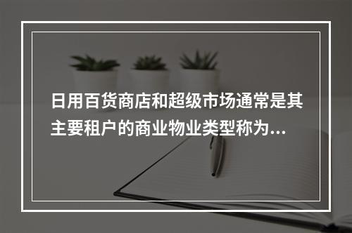 日用百货商店和超级市场通常是其主要租户的商业物业类型称为（　