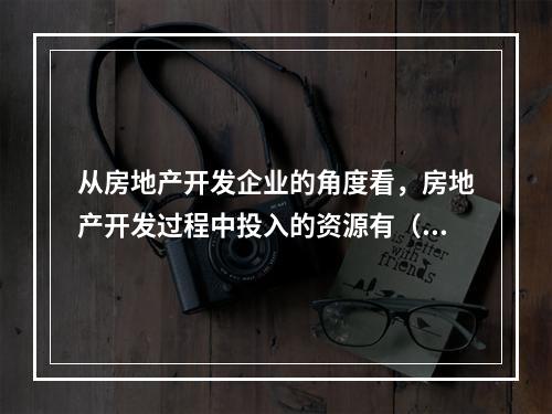 从房地产开发企业的角度看，房地产开发过程中投入的资源有（　）