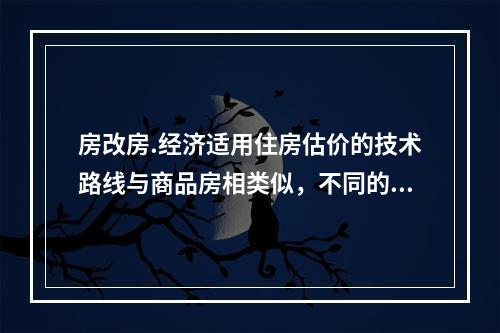 房改房.经济适用住房估价的技术路线与商品房相类似，不同的一点