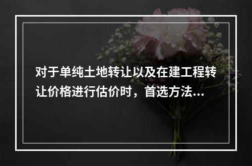 对于单纯土地转让以及在建工程转让价格进行估价时，首选方法之一