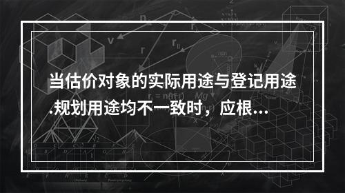 当估价对象的实际用途与登记用途.规划用途均不一致时，应根据（