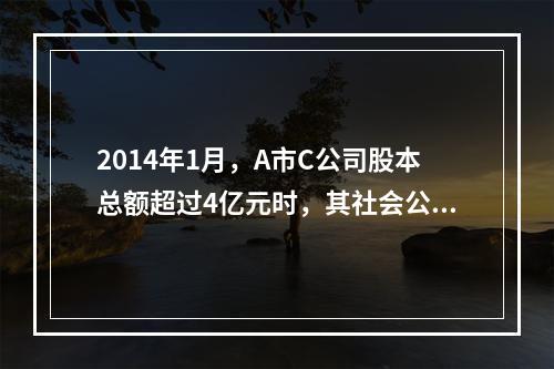 2014年1月，A市C公司股本总额超过4亿元时，其社会公众股