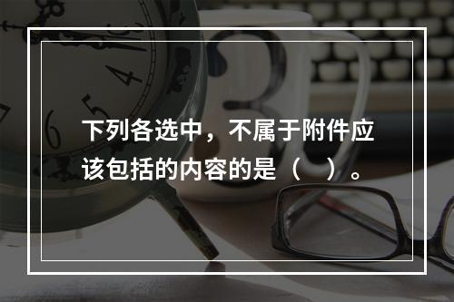 下列各选中，不属于附件应该包括的内容的是（　）。