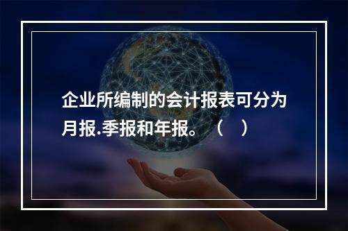 企业所编制的会计报表可分为月报.季报和年报。（　）