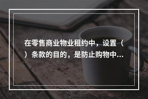 在零售商业物业租约中，设置（　）条款的目的，是防止购物中心内