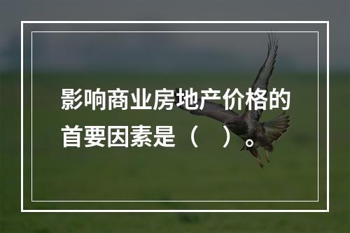 影响商业房地产价格的首要因素是（　）。