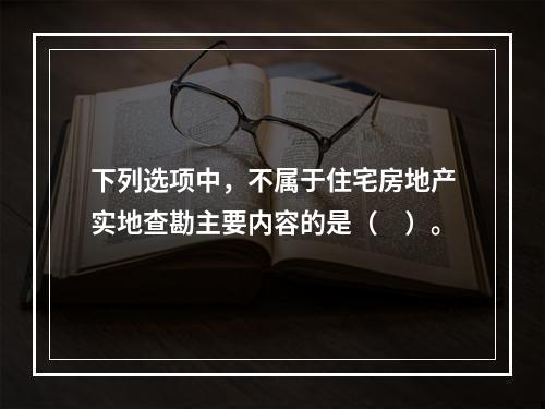 下列选项中，不属于住宅房地产实地查勘主要内容的是（　）。