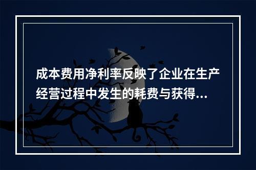 成本费用净利率反映了企业在生产经营过程中发生的耗费与获得的收