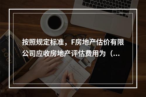 按照规定标准，F房地产估价有限公司应收房地产评估费用为（　　