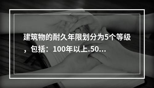 建筑物的耐久年限划分为5个等级，包括：100年以上.50~1