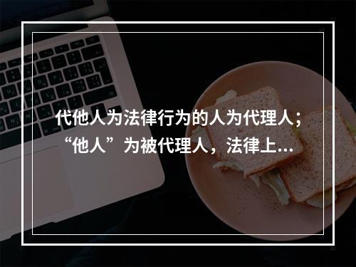 代他人为法律行为的人为代理人；“他人”为被代理人，法律上又称