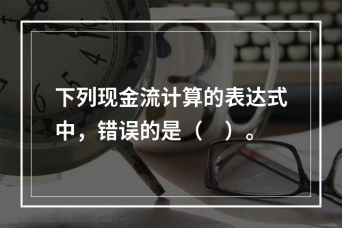 下列现金流计算的表达式中，错误的是（　）。