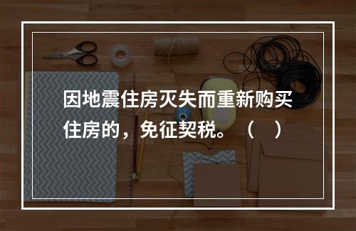 因地震住房灭失而重新购买住房的，免征契税。（　）