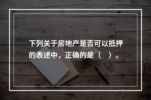 下列关于房地产是否可以抵押的表述中，正确的是（　）。