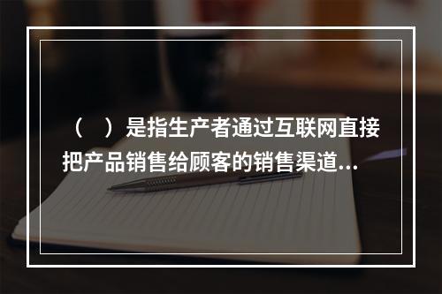 （　）是指生产者通过互联网直接把产品销售给顾客的销售渠道。