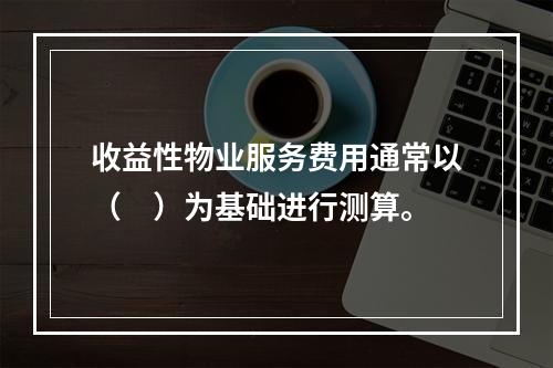 收益性物业服务费用通常以（　）为基础进行测算。